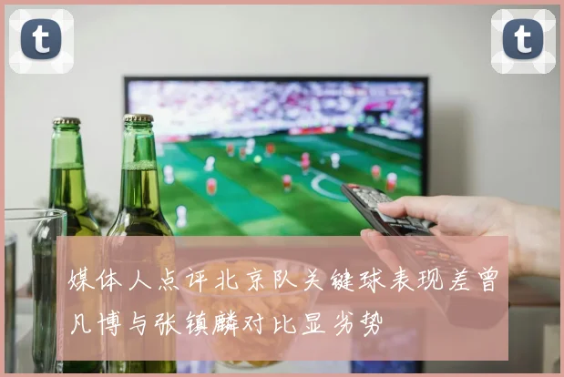 媒体人点评北京队关键球表现差曾凡博与张镇麟对比显劣势