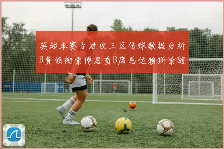 英超本赛季进攻三区传球数据分析B费领衔索博居首B席恩佐赖斯紧随其后
