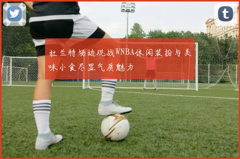 杜兰特场边观战WNBA休闲装扮与美味小食尽显气质魅力