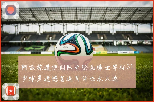 阿兹蒙遭伊朗队开除无缘世界杯31岁球员遗憾落选同伴也未入选