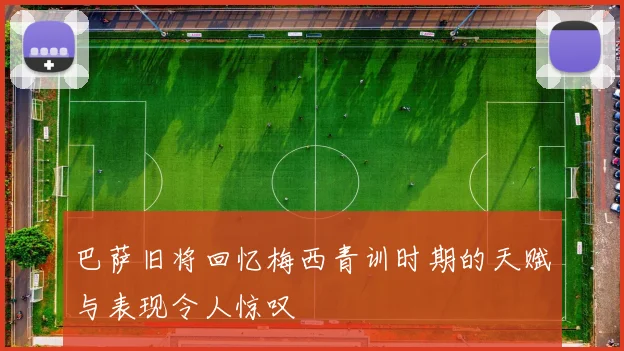 巴萨旧将回忆梅西青训时期的天赋与表现令人惊叹