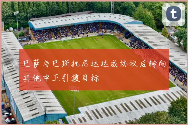 巴萨与巴斯托尼达达成协议后转向其他中卫引援目标