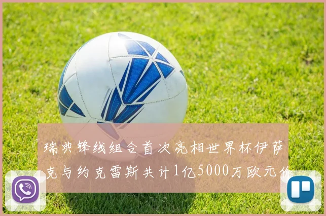 瑞典锋线组合首次亮相世界杯伊萨克与约克雷斯共计1亿5000万欧元价值