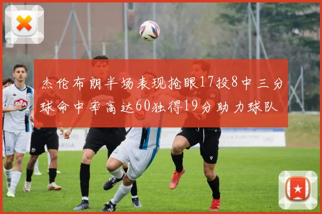 杰伦布朗半场表现抢眼17投8中三分球命中率高达60独得19分助力球队
