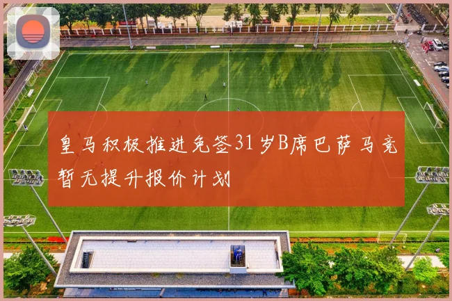 皇马积极推进免签31岁B席巴萨马竞暂无提升报价计划
