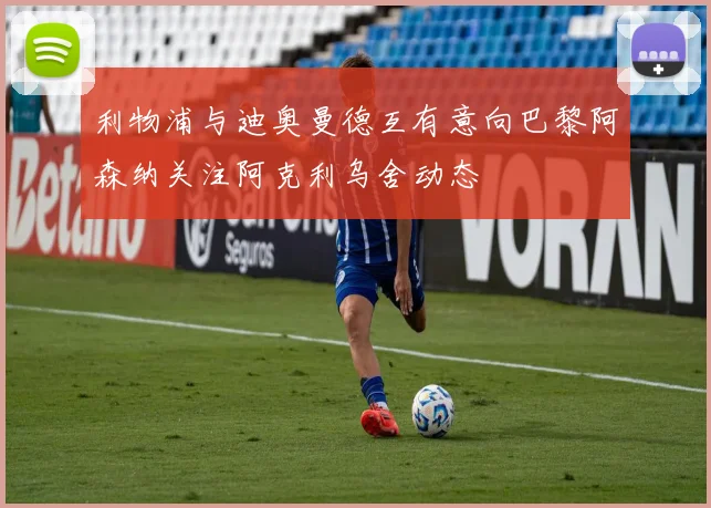 利物浦与迪奥曼德互有意向巴黎阿森纳关注阿克利乌舍动态