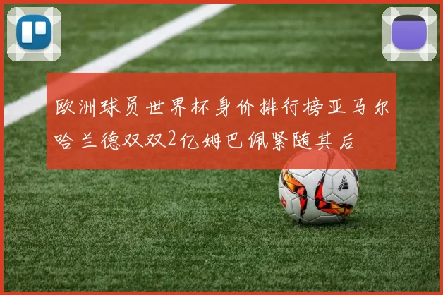 欧洲球员世界杯身价排行榜亚马尔哈兰德双双2亿姆巴佩紧随其后
