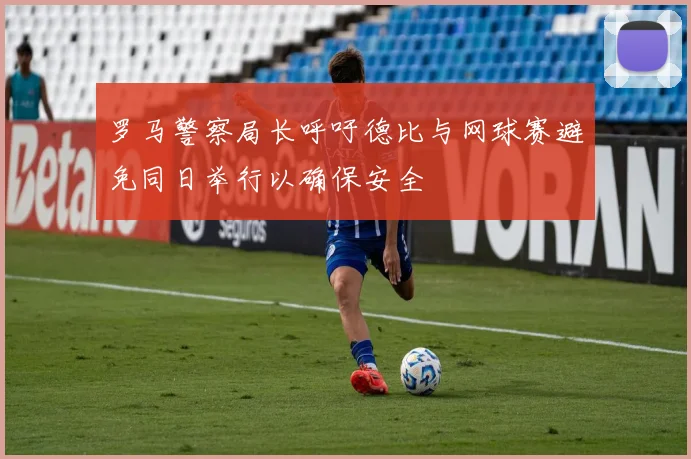 罗马警察局长呼吁德比与网球赛避免同日举行以确保安全
