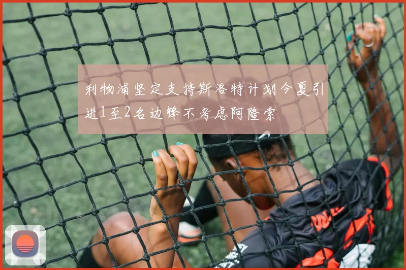利物浦坚定支持斯洛特计划今夏引进1至2名边锋不考虑阿隆索