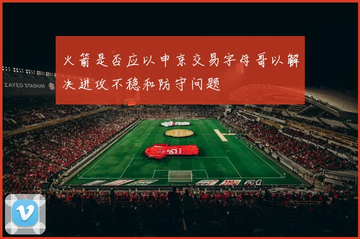 火箭是否应以申京交易字母哥以解决进攻不稳和防守问题