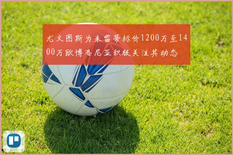 尤文图斯为米雷蒂标价1200万至1400万欧博洛尼亚积极关注其动态