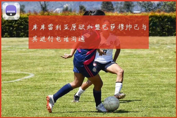 库库雷利亚原欲加盟巴萨穆帅已与其进行电话沟通