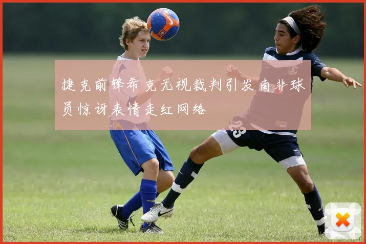 捷克前锋希克无视裁判引发南非球员惊讶表情走红网络