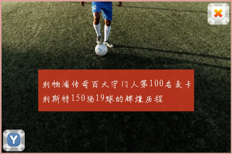 利物浦传奇百大守门人第100名麦卡利斯特150场19球的辉煌历程