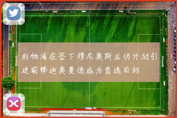 利物浦在签下穆尼奥斯后仍计划引进前锋迪奥曼德成为首选目标