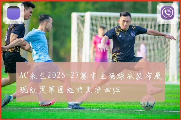 AC米兰2026-27赛季主场球衣发布展现红黑军团经典美学回归